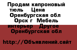 Продам капроновый  тюль  › Цена ­ 1 500 - Оренбургская обл., Орск г. Мебель, интерьер » Другое   . Оренбургская обл.